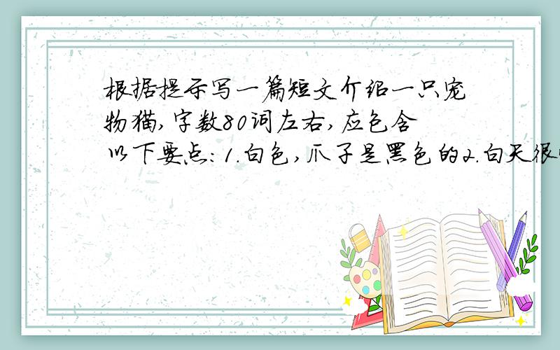 根据提示写一篇短文介绍一只宠物猫,字数80词左右,应包含以下要点：1.白色,爪子是黑色的2.白天很懒,喜欢睡觉.晚上经常睁大眼睛捉老鼠.3.喜欢吃鱼,每天需要喂两次