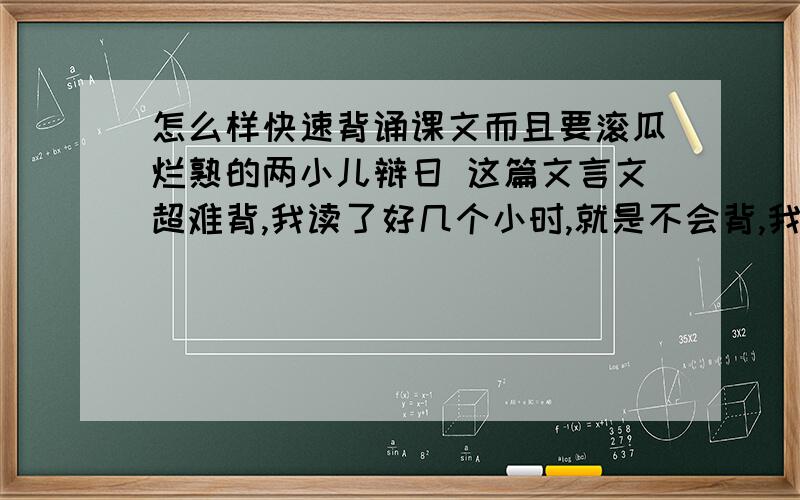 怎么样快速背诵课文而且要滚瓜烂熟的两小儿辩日 这篇文言文超难背,我读了好几个小时,就是不会背,我该怎么办?星期一老师就要检查了.