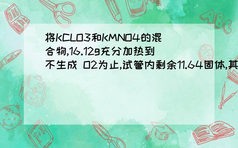 将KCLO3和KMNO4的混合物,16.12g充分加热到不生成 O2为止,试管内剩余11.64固体,其中MNO2 1.74g计算原混合物中KCLO3的质量生成O2的质量