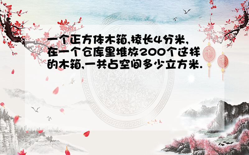 一个正方体木箱,棱长4分米,在一个仓库里堆放200个这样的木箱,一共占空间多少立方米.