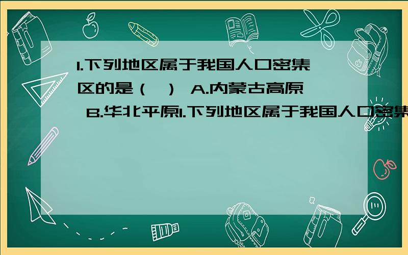 1.下列地区属于我国人口密集区的是（ ） A.内蒙古高原 B.华北平原1.下列地区属于我国人口密集区的是（ ） A.内蒙古高原 B.华北平原 C.青藏高原 D.云贵高原 2.我国烧少数民族与其特点组合正