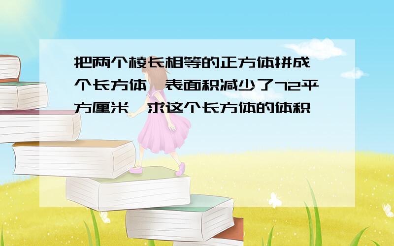 把两个棱长相等的正方体拼成一个长方体,表面积减少了72平方厘米,求这个长方体的体积