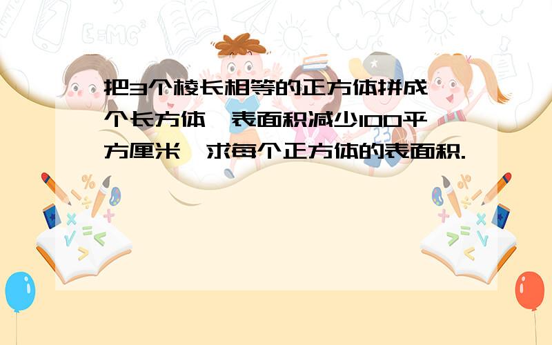 把3个棱长相等的正方体拼成一个长方体,表面积减少100平方厘米,求每个正方体的表面积.