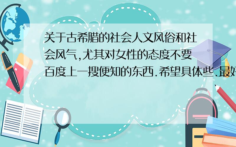 关于古希腊的社会人文风俗和社会风气,尤其对女性的态度不要百度上一搜便知的东西.希望具体些.最好像政治背景,隐私秘闻,名人轶事之类的.