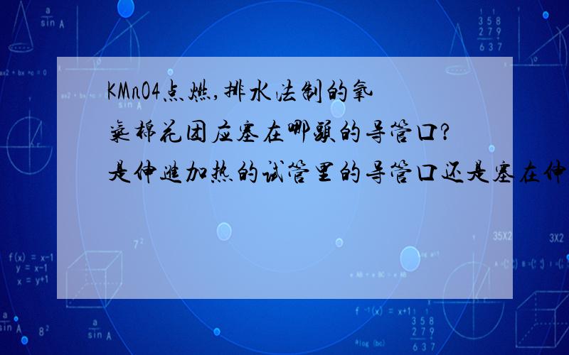 KMnO4点燃,排水法制的氧气棉花团应塞在哪头的导管口?是伸进加热的试管里的导管口还是塞在伸进排水的集气瓶里的导管口中?