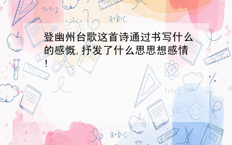 登幽州台歌这首诗通过书写什么的感慨,抒发了什么思思想感情!