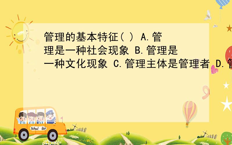 管理的基本特征( ) A.管理是一种社会现象 B.管理是一种文化现象 C.管理主体是管理者 D.管理的重心是决策我翻到两种答案,一种是ABC；一种是ABCD,把我弄晕了,请懂的解答下,准确的!