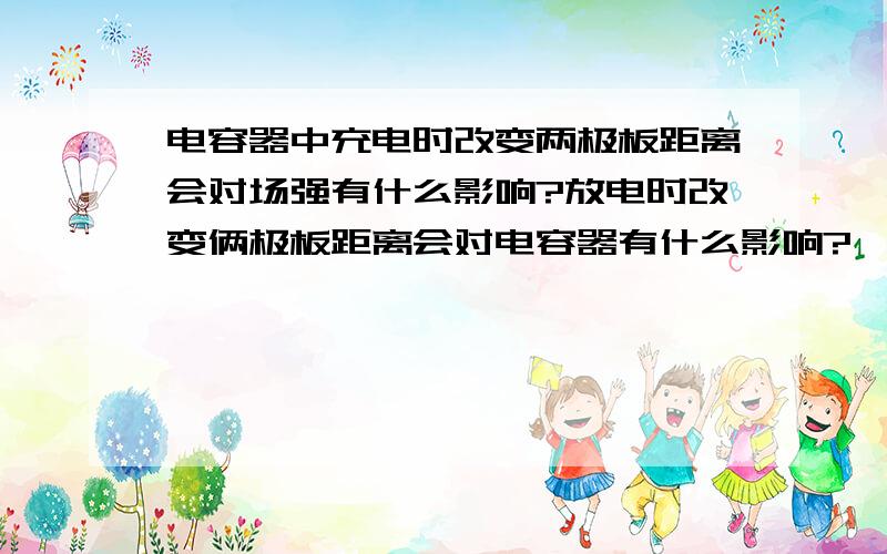 电容器中充电时改变两极板距离会对场强有什么影响?放电时改变俩极板距离会对电容器有什么影响?