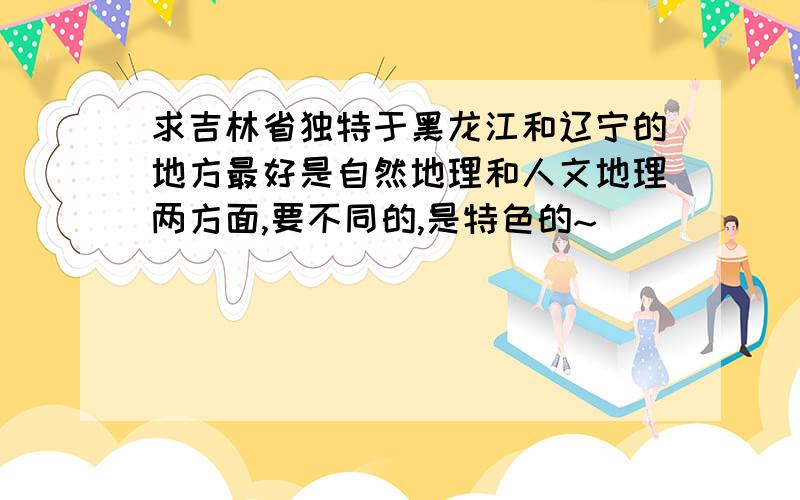 求吉林省独特于黑龙江和辽宁的地方最好是自然地理和人文地理两方面,要不同的,是特色的~