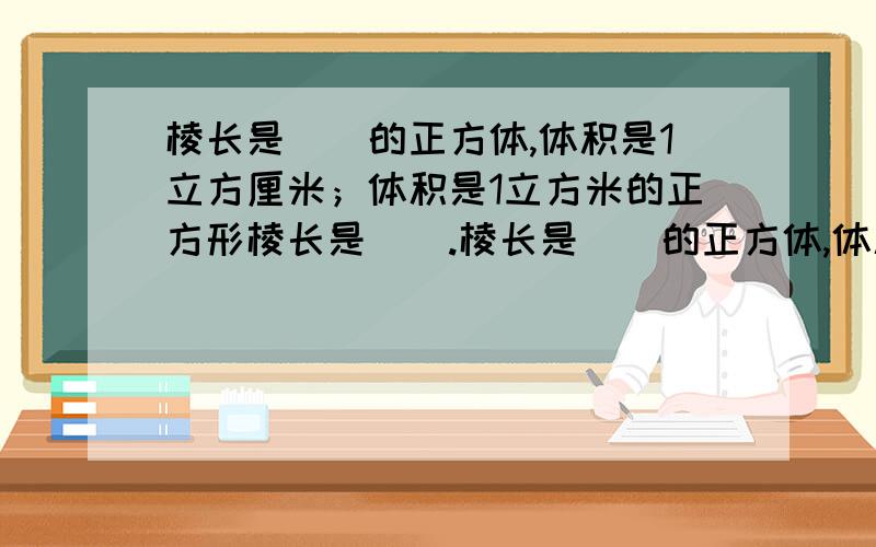 棱长是（）的正方体,体积是1立方厘米；体积是1立方米的正方形棱长是（）.棱长是（）的正方体,体积是1立方厘米；体积是1立方米的正方体棱长是（）.一个正方体的棱长总和是48厘米,这个