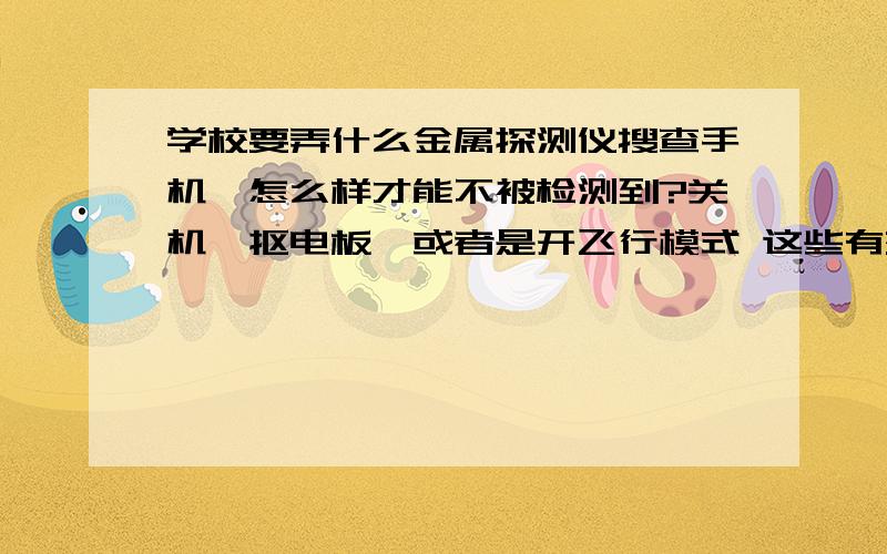 学校要弄什么金属探测仪搜查手机,怎么样才能不被检测到?关机,抠电板,或者是开飞行模式 这些有效吗?那种检测仪真的是依靠信号检测的吗?什么原理呢?