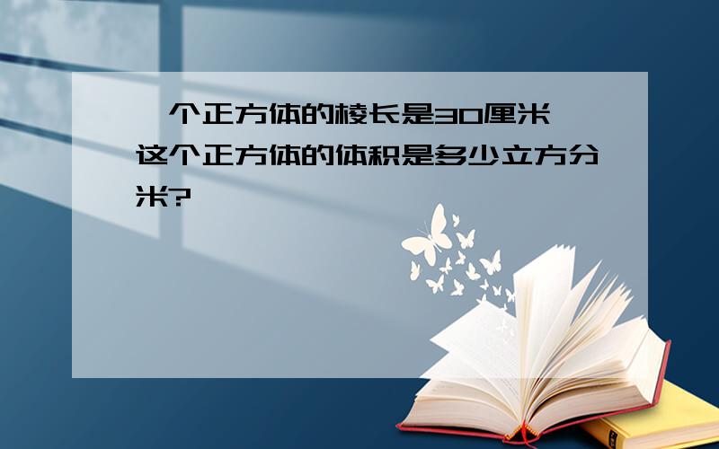 一个正方体的棱长是30厘米,这个正方体的体积是多少立方分米?