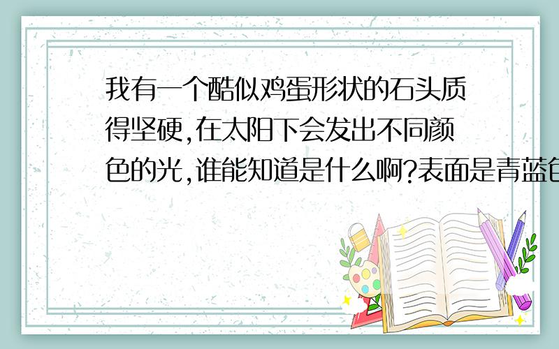 我有一个酷似鸡蛋形状的石头质得坚硬,在太阳下会发出不同颜色的光,谁能知道是什么啊?表面是青蓝色的,是在地里挖到的