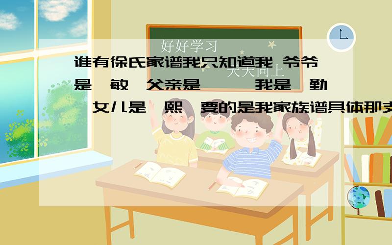 谁有徐氏家谱我只知道我 爷爷是《敏》父亲是《祗》我是《勤》女儿是《熙》要的是我家族谱具体那支