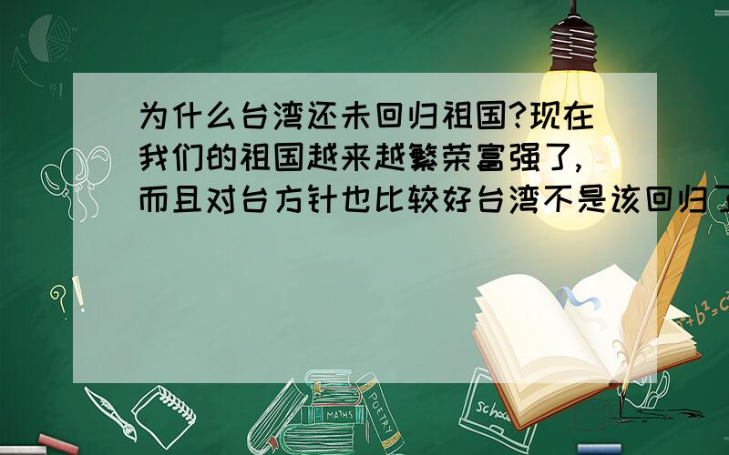 为什么台湾还未回归祖国?现在我们的祖国越来越繁荣富强了,而且对台方针也比较好台湾不是该回归了吗,为什么到现在还未回到祖国的怀抱