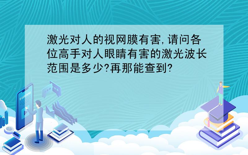 激光对人的视网膜有害,请问各位高手对人眼睛有害的激光波长范围是多少?再那能查到?