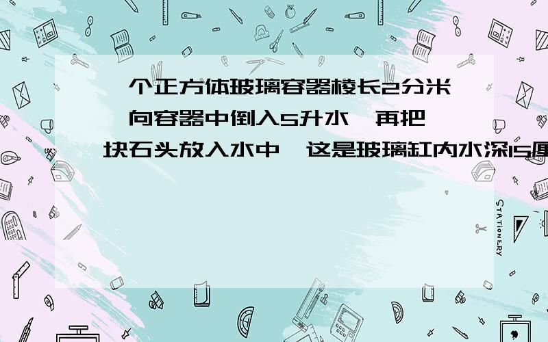 一个正方体玻璃容器棱长2分米,向容器中倒入5升水,再把一块石头放入水中,这是玻璃缸内水深15厘米.石头的体积是多少立方厘米