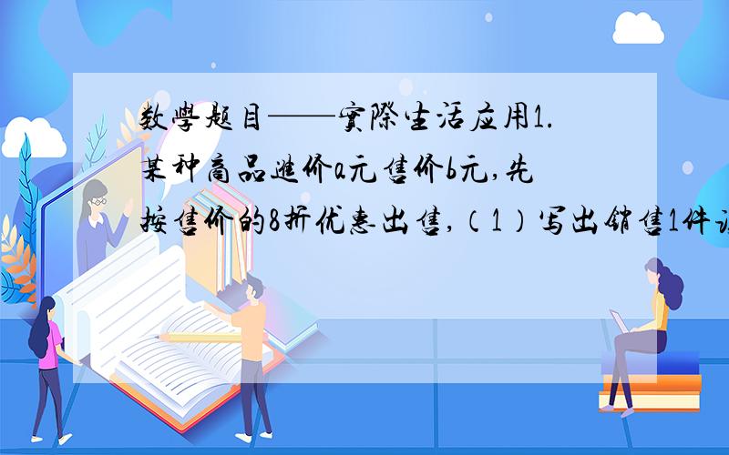 数学题目——实际生活应用1.某种商品进价a元售价b元,先按售价的8折优惠出售,（1）写出销售1件该商品的利润率公式；（2）若a=120元,b=180元,销售1件该商品可获得 利润百分之几?.2.人在运动使