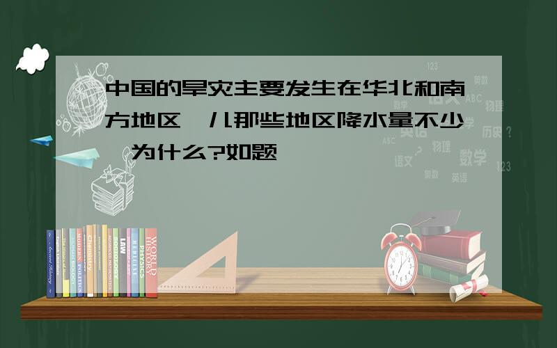 中国的旱灾主要发生在华北和南方地区,儿那些地区降水量不少,为什么?如题