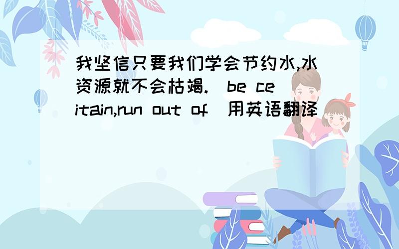 我坚信只要我们学会节约水,水资源就不会枯竭.（be ceitain,run out of）用英语翻译