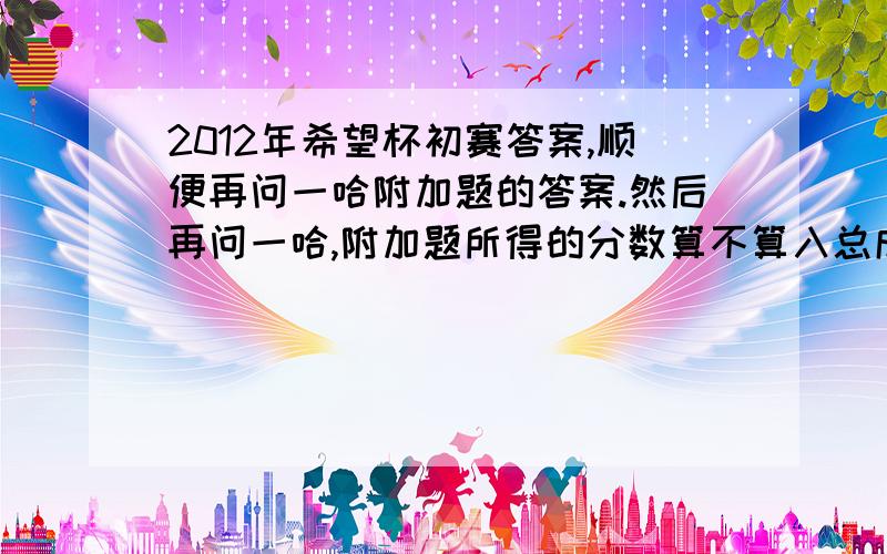 2012年希望杯初赛答案,顺便再问一哈附加题的答案.然后再问一哈,附加题所得的分数算不算入总成绩里头?