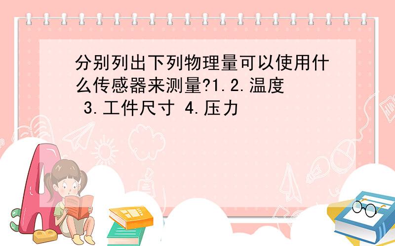 分别列出下列物理量可以使用什么传感器来测量?1.2.温度 3.工件尺寸 4.压力