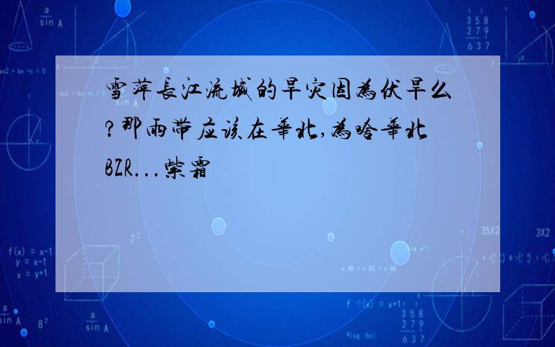 雪萍长江流域的旱灾因为伏旱么?那雨带应该在华北,为啥华北BZR...紫霜