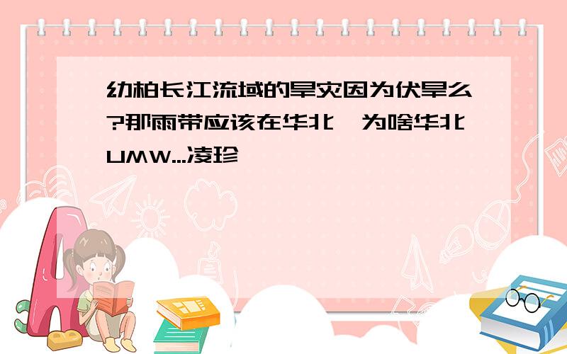 幼柏长江流域的旱灾因为伏旱么?那雨带应该在华北,为啥华北UMW...凌珍