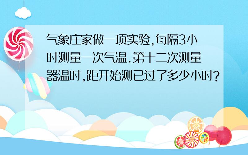 气象庄家做一项实验,每隔3小时测量一次气温.第十二次测量器温时,距开始测已过了多少小时?