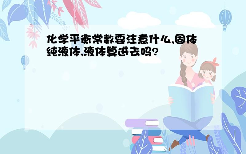 化学平衡常数要注意什么,固体纯液体,液体算进去吗?