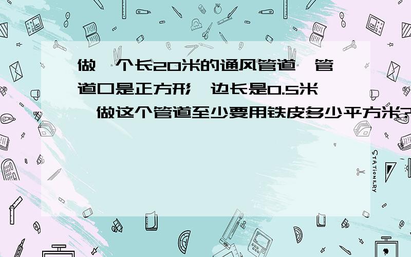 做一个长20米的通风管道,管道口是正方形,边长是0.5米,做这个管道至少要用铁皮多少平方米?