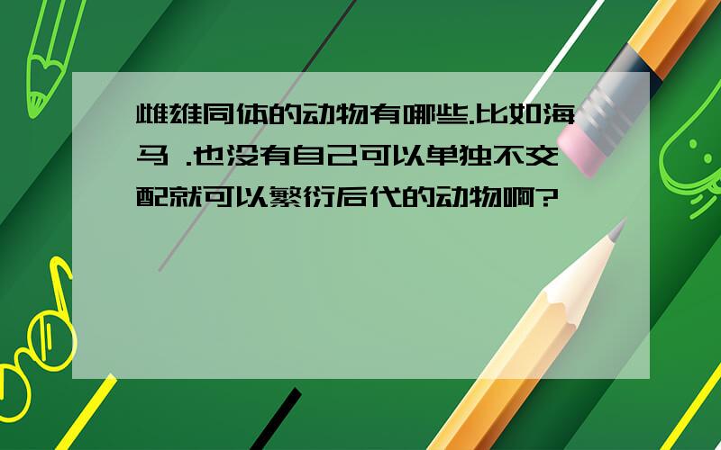 雌雄同体的动物有哪些.比如海马 .也没有自己可以单独不交配就可以繁衍后代的动物啊?