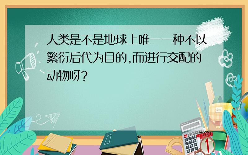 人类是不是地球上唯一一种不以繁衍后代为目的,而进行交配的动物呀?