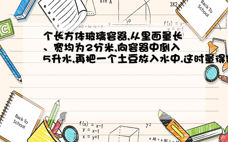 个长方体玻璃容器,从里面量长、宽均为2分米,向容器中倒入5升水,再把一个土豆放入水中.这时量得容