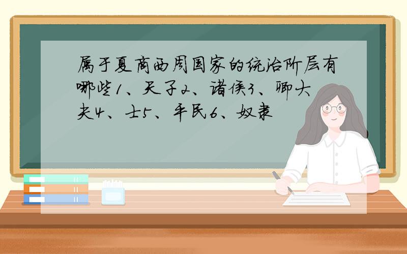 属于夏商西周国家的统治阶层有哪些1、天子2、诸侯3、卿大夫4、士5、平民6、奴隶