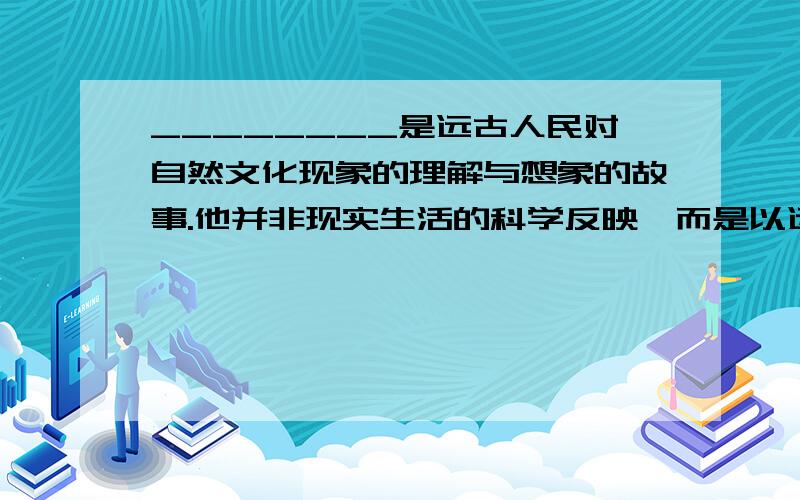 ________是远古人民对自然文化现象的理解与想象的故事.他并非现实生活的科学反映,而是以远古人民贫乏的生活为基础,借助____________和__________把自然和客观世界拟人化的结果.