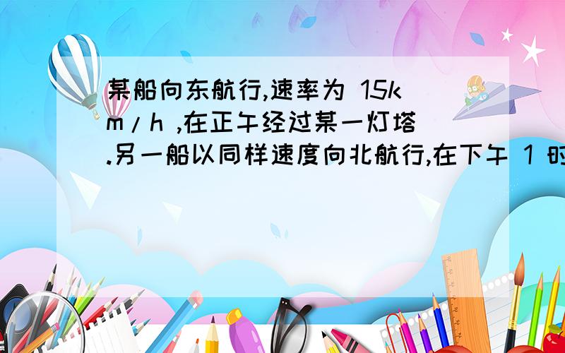 某船向东航行,速率为 15km/h ,在正午经过某一灯塔.另一船以同样速度向北航行,在下午 1 时 30 分经过此灯塔.问在什么时候,两船的距离最近?最近的距离是多少?已知 ：v= 15km/h ,A 船正午经过灯塔