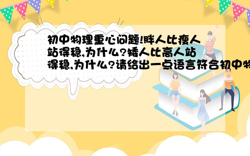 初中物理重心问题!胖人比瘦人站得稳,为什么?矮人比高人站得稳,为什么?请给出一点语言符合初中物理要求的答案,谢谢