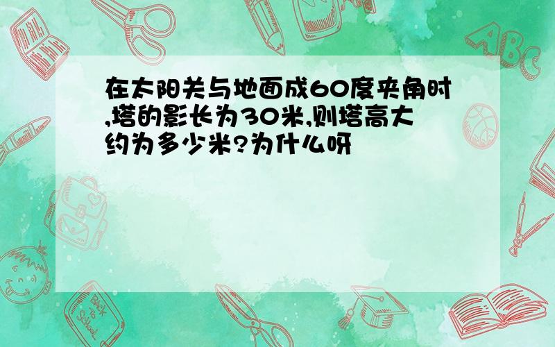 在太阳关与地面成60度夹角时,塔的影长为30米,则塔高大约为多少米?为什么呀