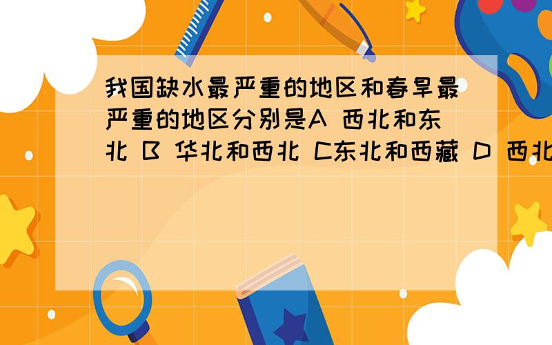 我国缺水最严重的地区和春旱最严重的地区分别是A 西北和东北 B 华北和西北 C东北和西藏 D 西北和华北