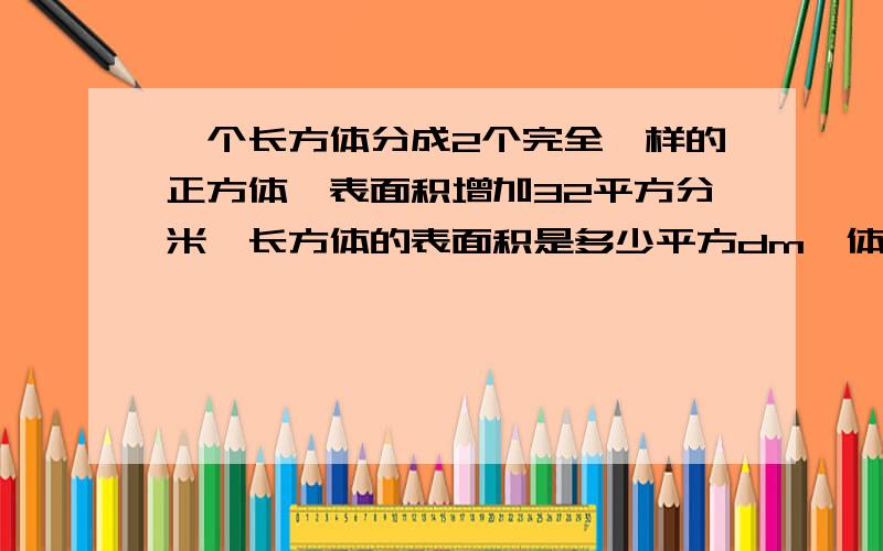 一个长方体分成2个完全一样的正方体,表面积增加32平方分米,长方体的表面积是多少平方dm,体积是多少立方dm?