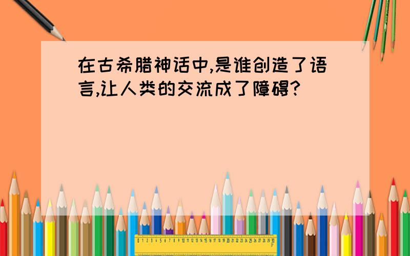 在古希腊神话中,是谁创造了语言,让人类的交流成了障碍?