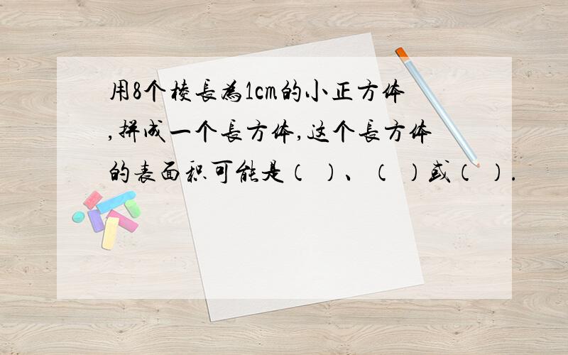 用8个棱长为1cm的小正方体,拼成一个长方体,这个长方体的表面积可能是（ ）、（ ）或（ ）.