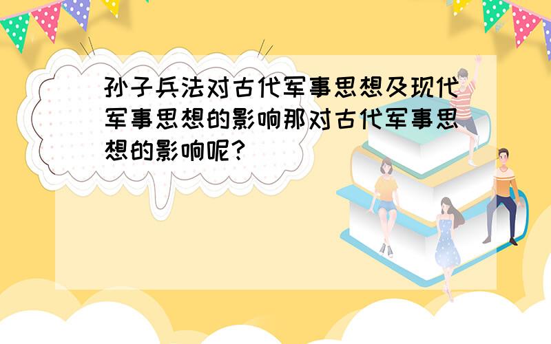 孙子兵法对古代军事思想及现代军事思想的影响那对古代军事思想的影响呢?