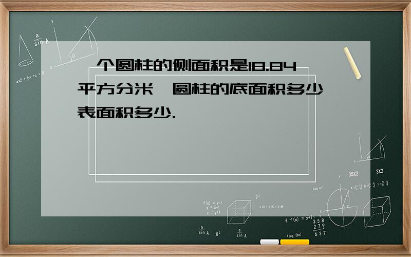 一个圆柱的侧面积是18.84平方分米,圆柱的底面积多少,表面积多少.