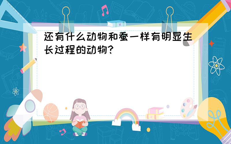 还有什么动物和蚕一样有明显生长过程的动物?