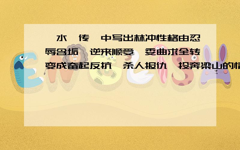 《水浒传》中写出林冲性格由忍辱含垢、逆来顺受、委曲求全转变成奋起反抗,杀人报仇,投奔梁山的情节是