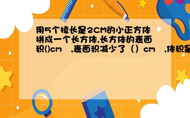 用5个棱长是2CM的小正方体拼成一个长方体,长方体的表面积()cm²,表面积减少了（）cm²,体积是（）cm³