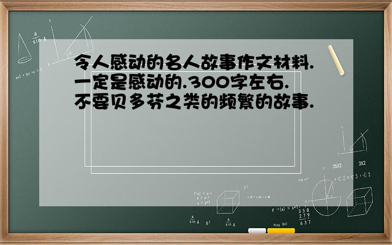 令人感动的名人故事作文材料.一定是感动的.300字左右.不要贝多芬之类的频繁的故事.