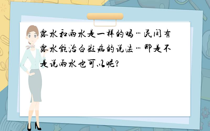 露水和雨水是一样的吗…民间有露水能治白斑病的说法…那是不是说雨水也可以呢?